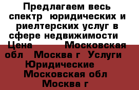 Предлагаем весь спектр  юридических и риелтерских услуг в сфере недвижимости › Цена ­ 500 - Московская обл., Москва г. Услуги » Юридические   . Московская обл.,Москва г.